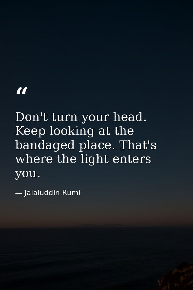 Don't turn your head. Keep looking at the bandaged place. That's where the light enters you. — Jalaluddin Rumi
