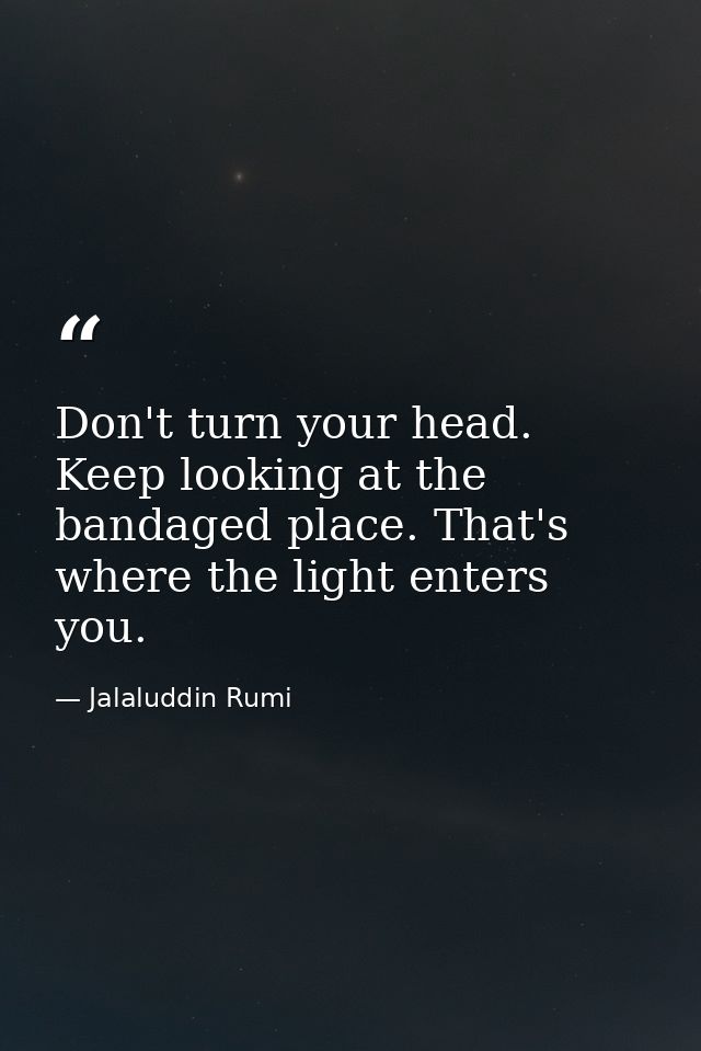 Don't turn your head. Keep looking at the bandaged place. That's where the light enters you. — Jalaluddin Rumi