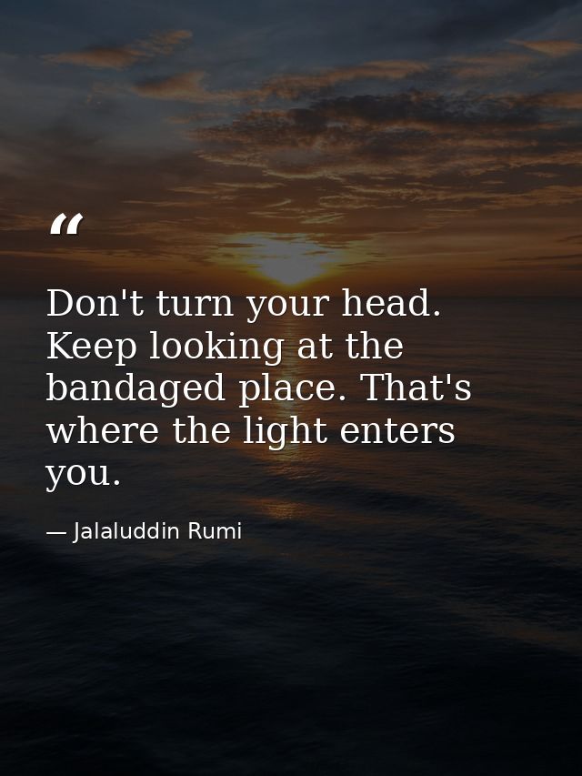Don't turn your head. Keep looking at the bandaged place. That's where the light enters you. — Jalaluddin Rumi