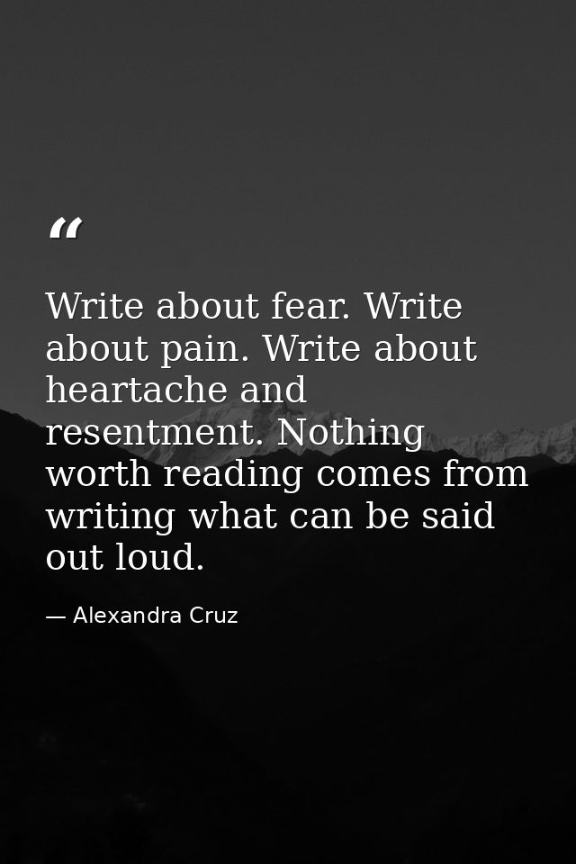 Write about fear. Write about pain. Write about heartache and resentment. Nothing worth reading comes from writing what  — Alexandra Cruz