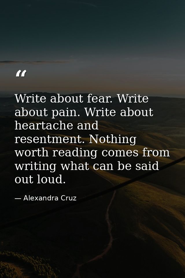 Write about fear. Write about pain. Write about heartache and resentment. Nothing worth reading comes from writing what  — Alexandra Cruz