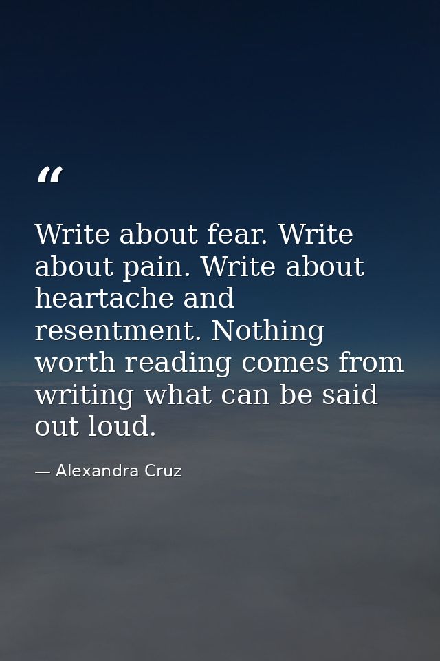 Write about fear. Write about pain. Write about heartache and resentment. Nothing worth reading comes from writing what  — Alexandra Cruz