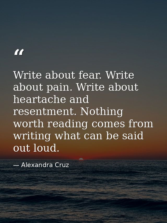 Write about fear. Write about pain. Write about heartache and resentment. Nothing worth reading comes from writing what  — Alexandra Cruz