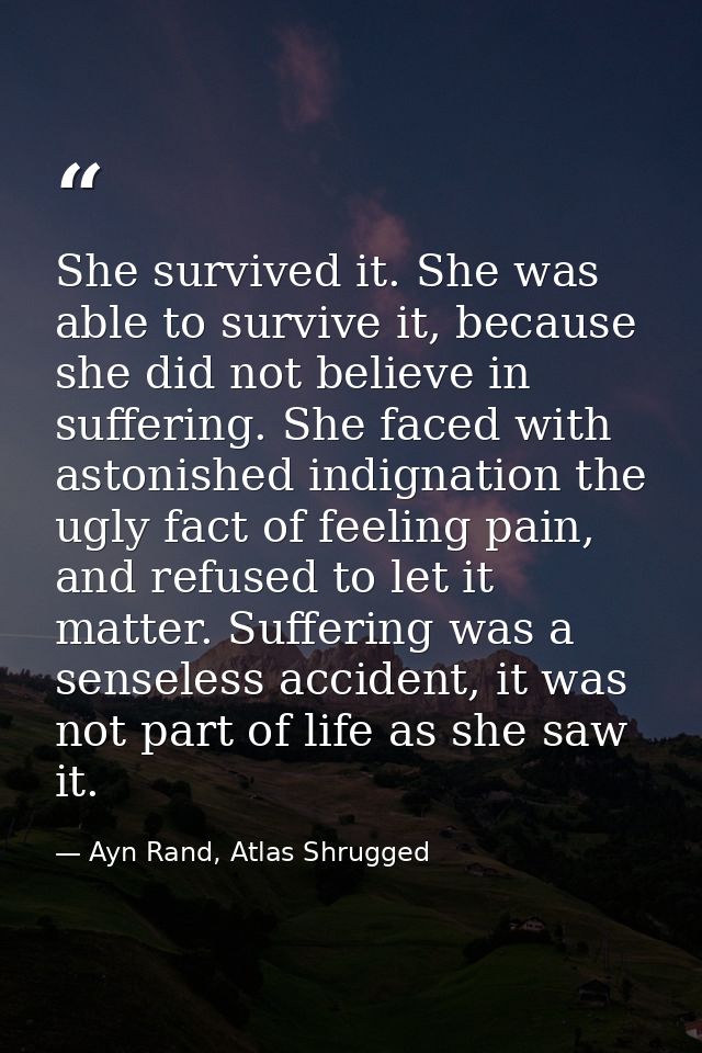 She survived it. She was able to survive it, because she did not believe in suffering. She faced with astonished indigna — Ayn Rand, Atlas Shrugged