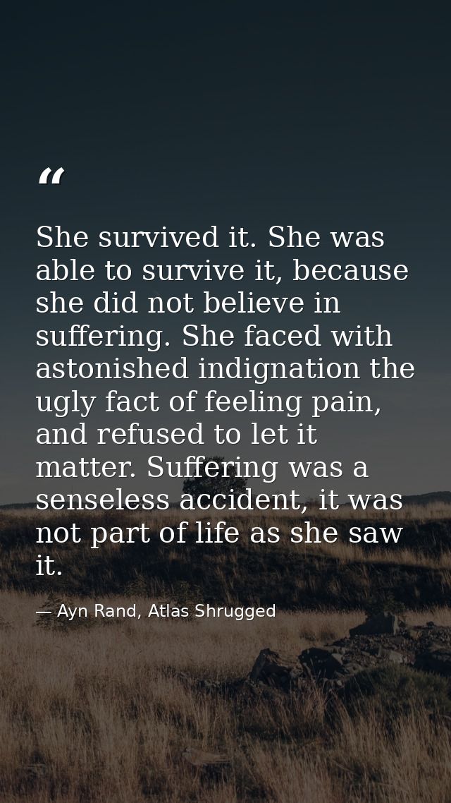 She survived it. She was able to survive it, because she did not believe in suffering. She faced with astonished indigna — Ayn Rand, Atlas Shrugged