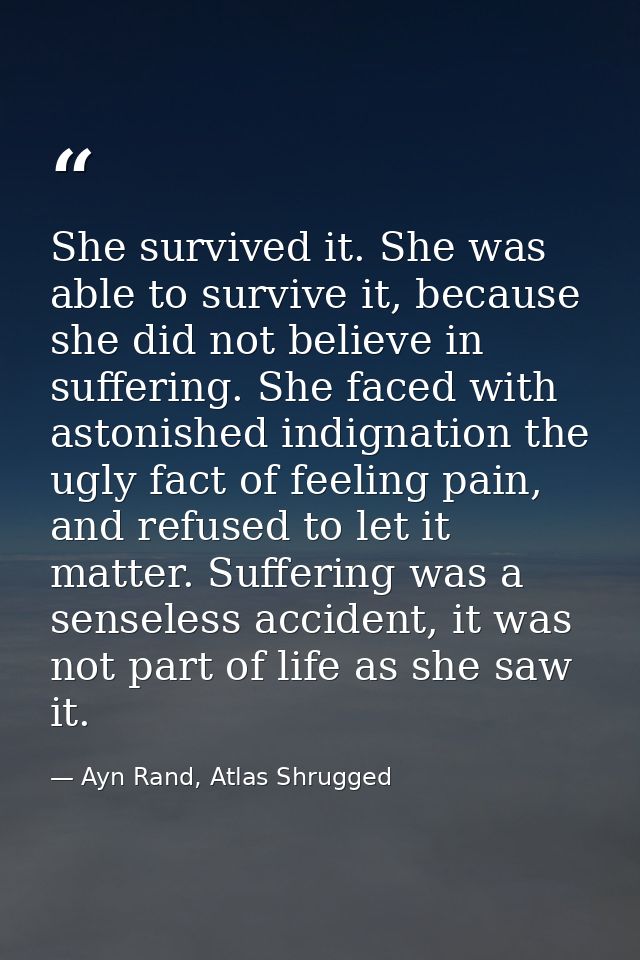 She survived it. She was able to survive it, because she did not believe in suffering. She faced with astonished indigna — Ayn Rand, Atlas Shrugged