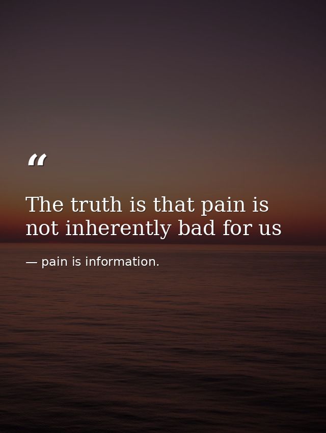 The truth is that pain is not inherently bad for us — pain is information.