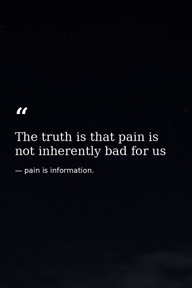 The truth is that pain is not inherently bad for us — pain is information.