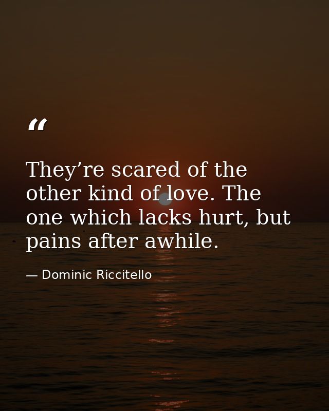 They’re scared of the other kind of love. The one which lacks hurt, but pains after awhile. — Dominic Riccitello