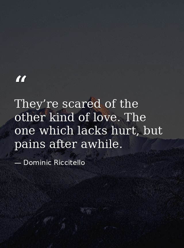 They’re scared of the other kind of love. The one which lacks hurt, but pains after awhile. — Dominic Riccitello