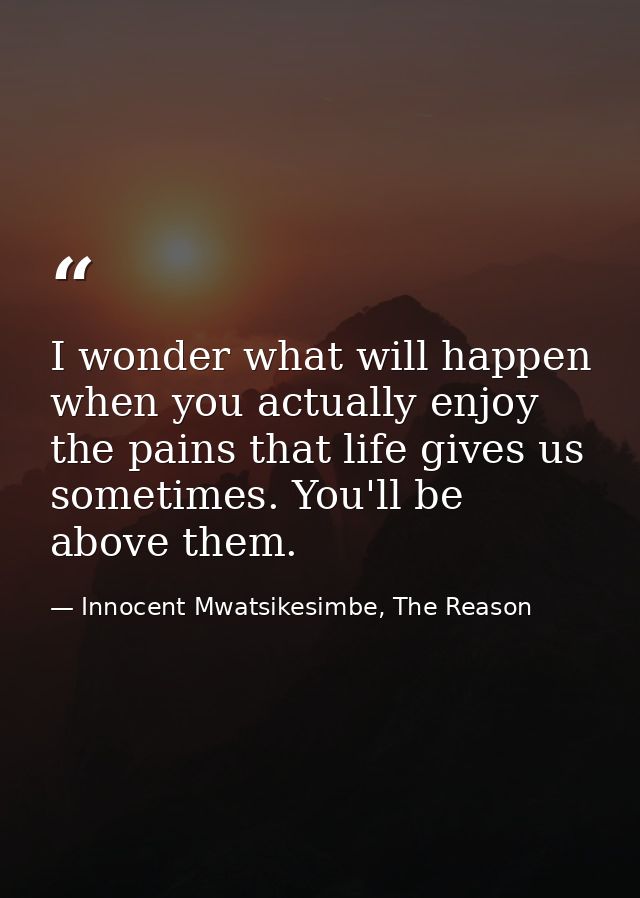 I wonder what will happen when you actually enjoy the pains that life gives us sometimes. You'll be above them. — Innocent Mwatsikesimbe, The Reason