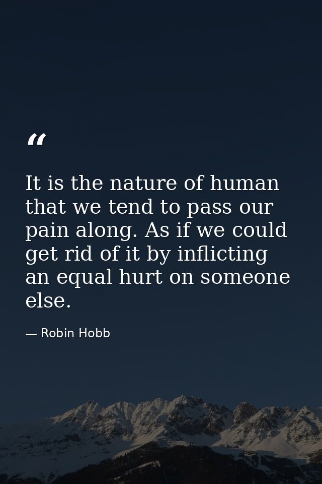It is the nature of human that we tend to pass our pain along. As if we could get rid of it by inflicting an equal hurt  — Robin Hobb