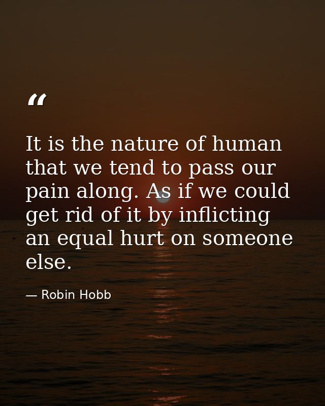 It is the nature of human that we tend to pass our pain along. As if we could get rid of it by inflicting an equal hurt  — Robin Hobb