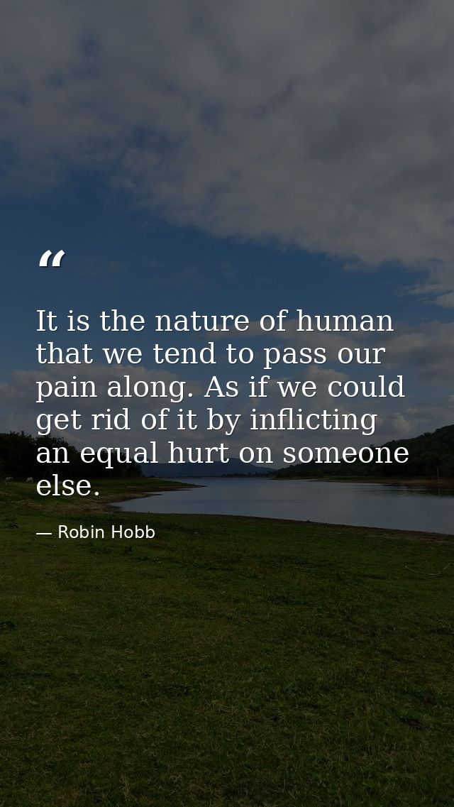 It is the nature of human that we tend to pass our pain along. As if we could get rid of it by inflicting an equal hurt  — Robin Hobb