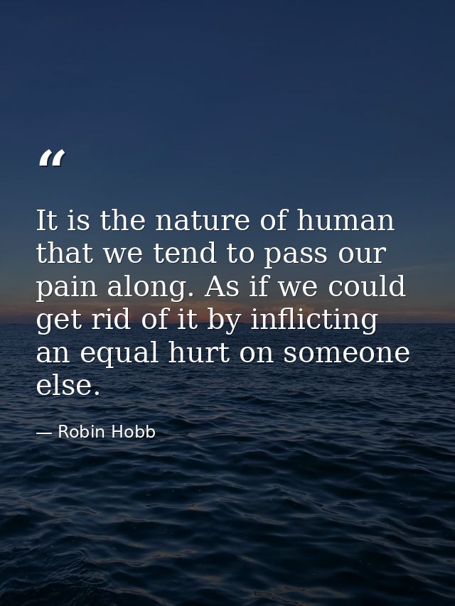 It is the nature of human that we tend to pass our pain along. As if we could get rid of it by inflicting an equal hurt  — Robin Hobb