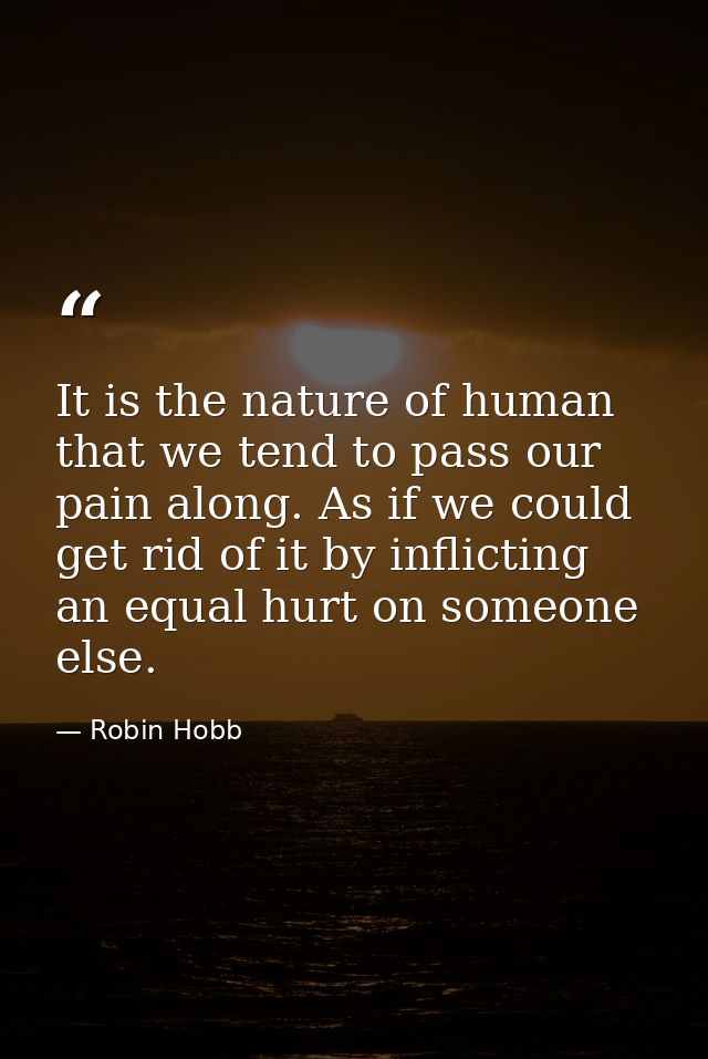 It is the nature of human that we tend to pass our pain along. As if we could get rid of it by inflicting an equal hurt  — Robin Hobb