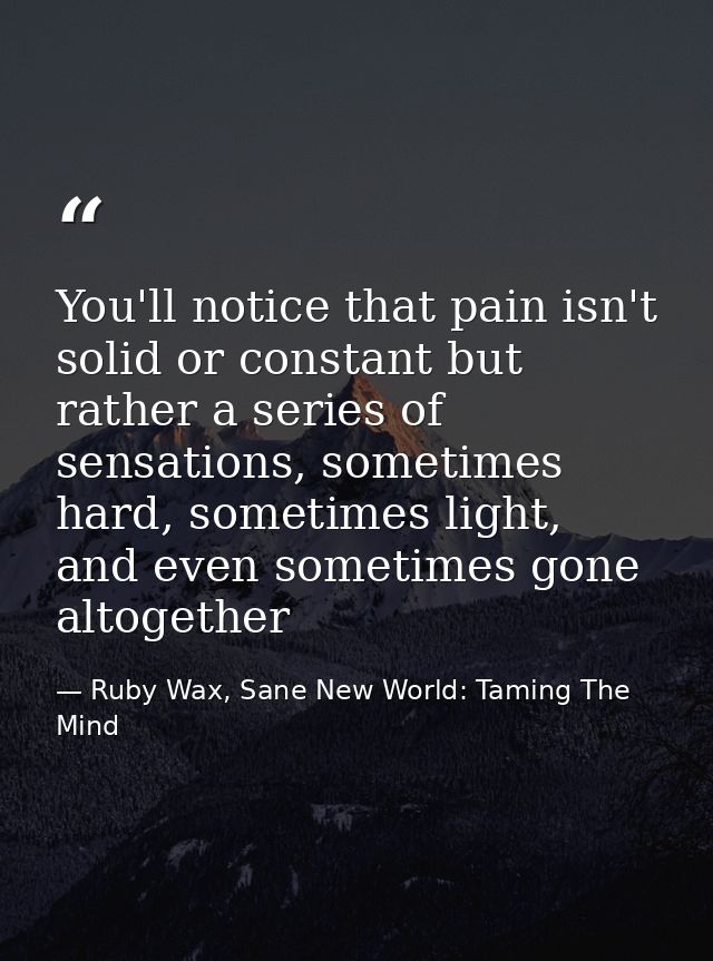 You'll notice that pain isn't solid or constant but rather a series of sensations, sometimes hard, sometimes light, and  — Ruby Wax, Sane New World: Taming The Mind