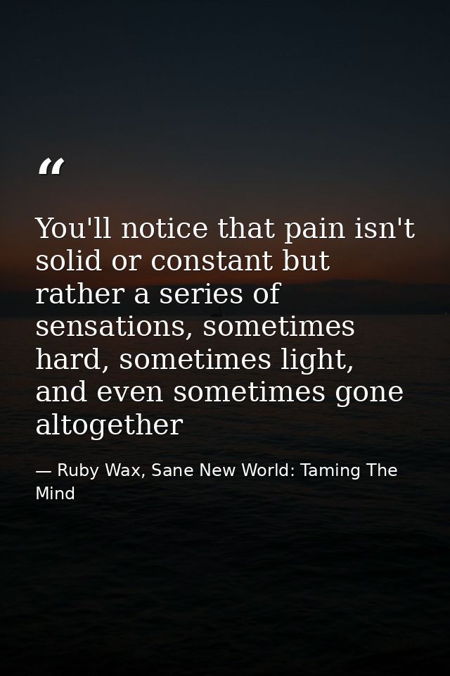 You'll notice that pain isn't solid or constant but rather a series of sensations, sometimes hard, sometimes light, and  — Ruby Wax, Sane New World: Taming The Mind