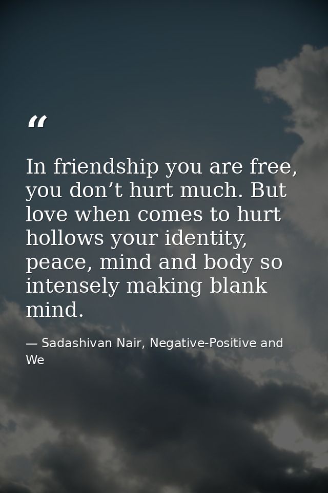 In friendship you are free, you don’t hurt much. But love when comes to hurt hollows your identity, peace, mind and body — Sadashivan Nair, Negative-Positive and We