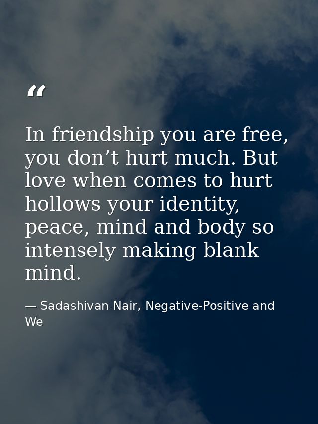 In friendship you are free, you don’t hurt much. But love when comes to hurt hollows your identity, peace, mind and body — Sadashivan Nair, Negative-Positive and We