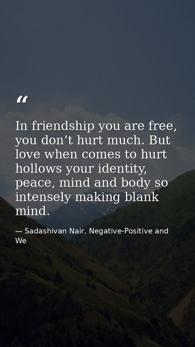 In friendship you are free, you don’t hurt much. But love when comes to hurt hollows your identity, peace, mind and body — Sadashivan Nair, Negative-Positive and We