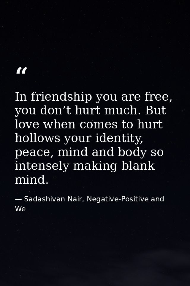 In friendship you are free, you don’t hurt much. But love when comes to hurt hollows your identity, peace, mind and body — Sadashivan Nair, Negative-Positive and We