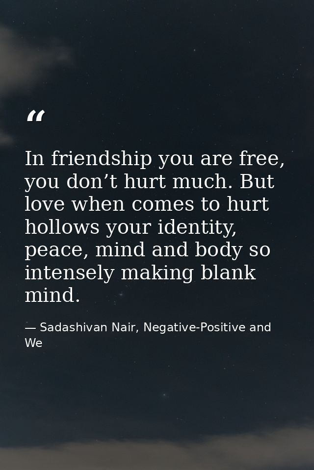In friendship you are free, you don’t hurt much. But love when comes to hurt hollows your identity, peace, mind and body — Sadashivan Nair, Negative-Positive and We
