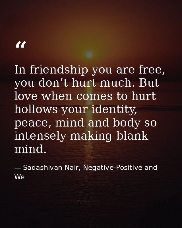 In friendship you are free, you don’t hurt much. But love when comes to hurt hollows your identity, peace, mind and body — Sadashivan Nair, Negative-Positive and We