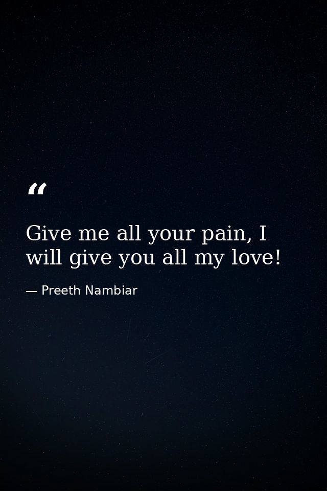 Give me all your pain, I will give you all my love! — Preeth Nambiar