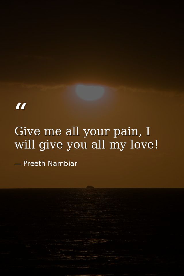 Give me all your pain, I will give you all my love! — Preeth Nambiar