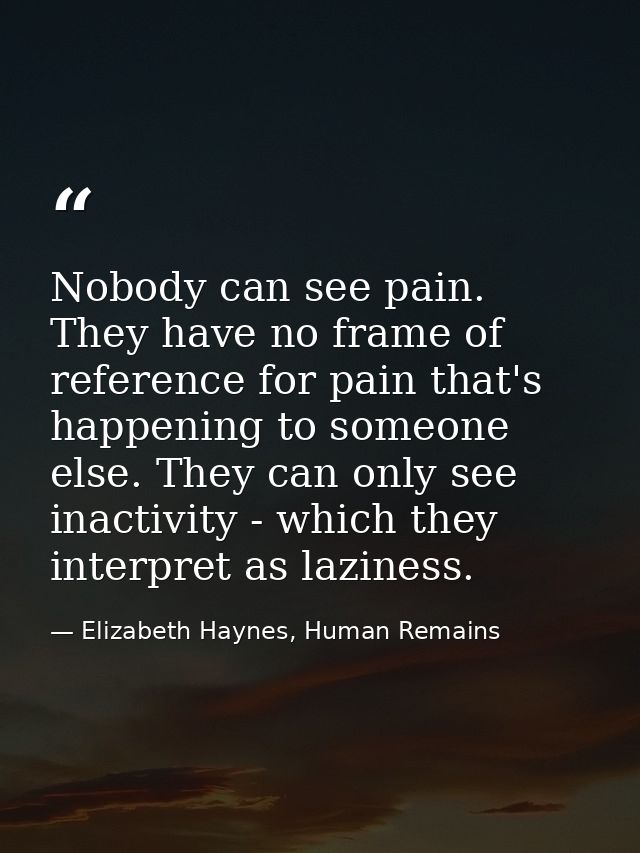Nobody can see pain. They have no frame of reference for pain that's happening to someone else. They can only see inacti — Elizabeth Haynes, Human Remains