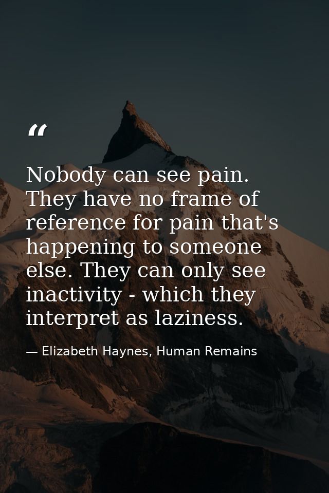 Nobody can see pain. They have no frame of reference for pain that's happening to someone else. They can only see inacti — Elizabeth Haynes, Human Remains