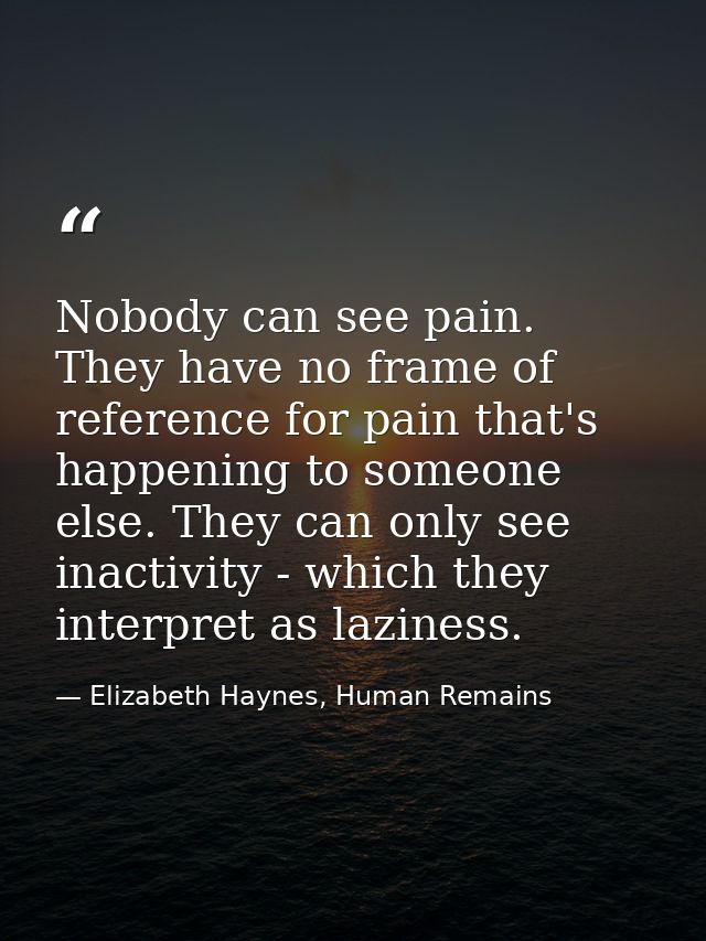 Nobody can see pain. They have no frame of reference for pain that's happening to someone else. They can only see inacti — Elizabeth Haynes, Human Remains