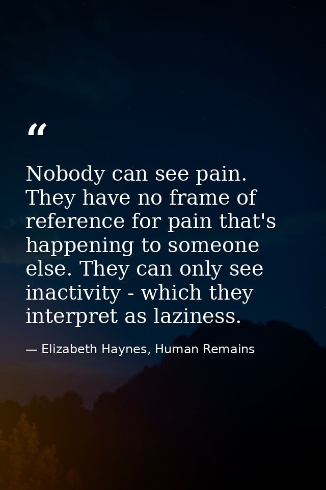 Nobody can see pain. They have no frame of reference for pain that's happening to someone else. They can only see inacti — Elizabeth Haynes, Human Remains