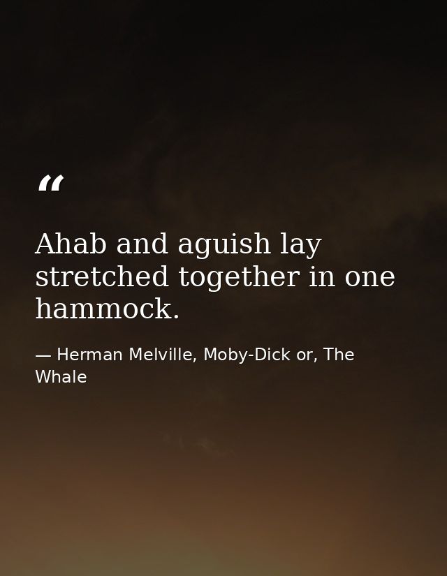 Ahab and aguish lay stretched together in one hammock. — Herman Melville, Moby-Dick or, The Whale