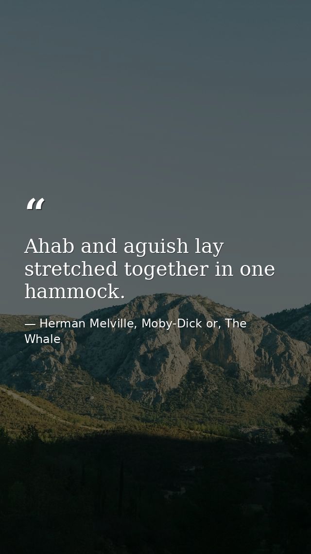 Ahab and aguish lay stretched together in one hammock. — Herman Melville, Moby-Dick or, The Whale