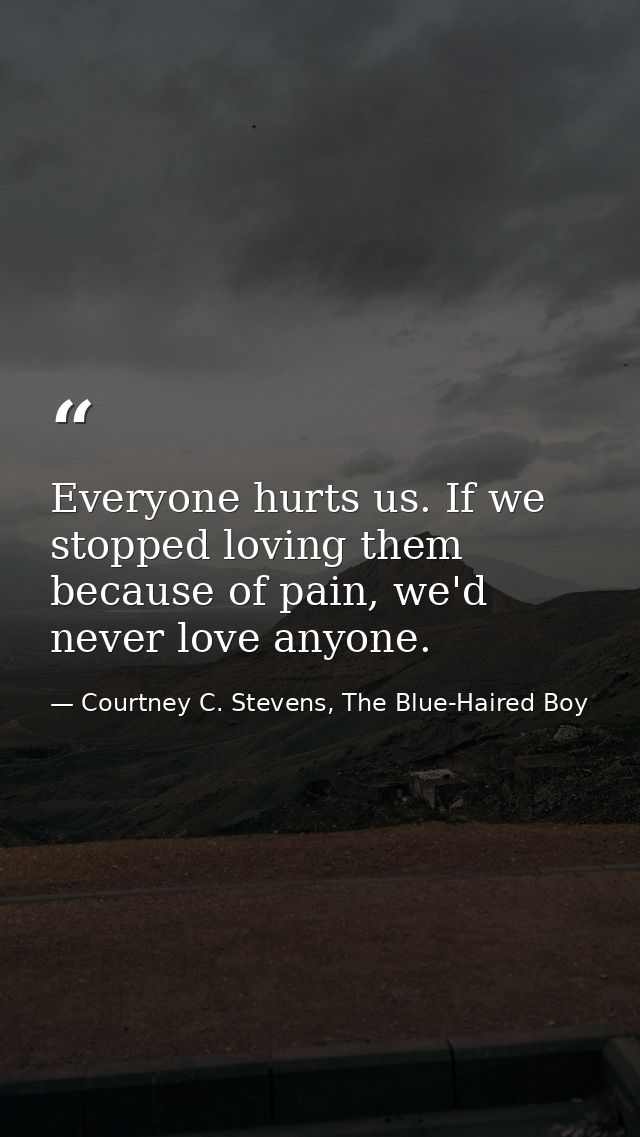 Everyone hurts us. If we stopped loving them because of pain, we'd never love anyone. — Courtney C. Stevens, The Blue-Haired Boy
