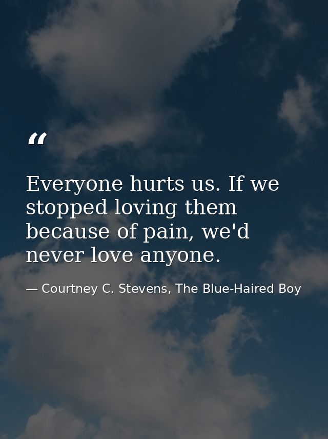 Everyone hurts us. If we stopped loving them because of pain, we'd never love anyone. — Courtney C. Stevens, The Blue-Haired Boy