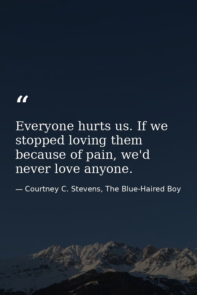 Everyone hurts us. If we stopped loving them because of pain, we'd never love anyone. — Courtney C. Stevens, The Blue-Haired Boy