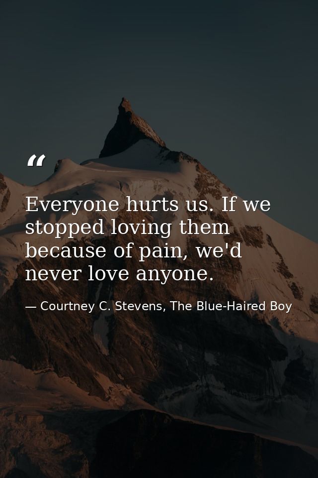Everyone hurts us. If we stopped loving them because of pain, we'd never love anyone. — Courtney C. Stevens, The Blue-Haired Boy