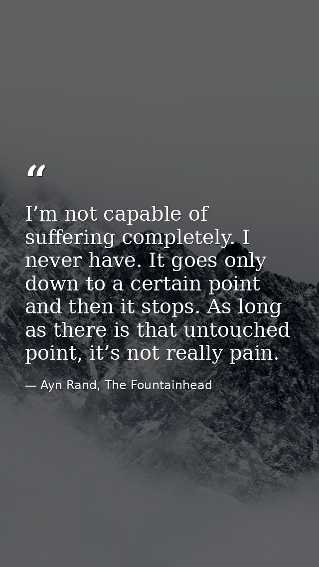 I’m not capable of suffering completely. I never have. It goes only down to a certain point and then it stops. As long a — Ayn Rand, The Fountainhead