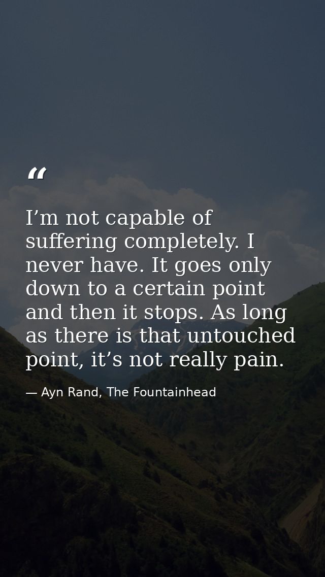 I’m not capable of suffering completely. I never have. It goes only down to a certain point and then it stops. As long a — Ayn Rand, The Fountainhead