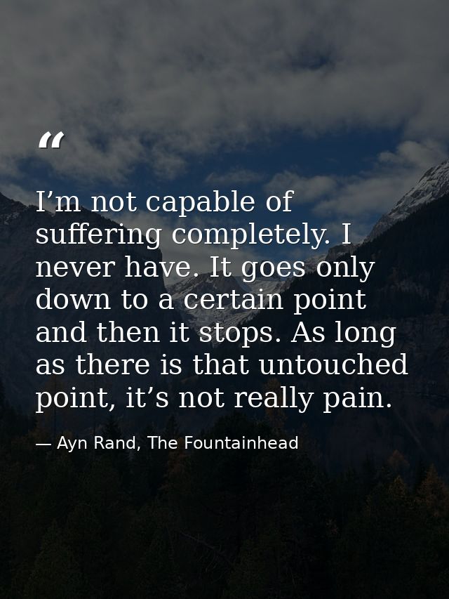 I’m not capable of suffering completely. I never have. It goes only down to a certain point and then it stops. As long a — Ayn Rand, The Fountainhead