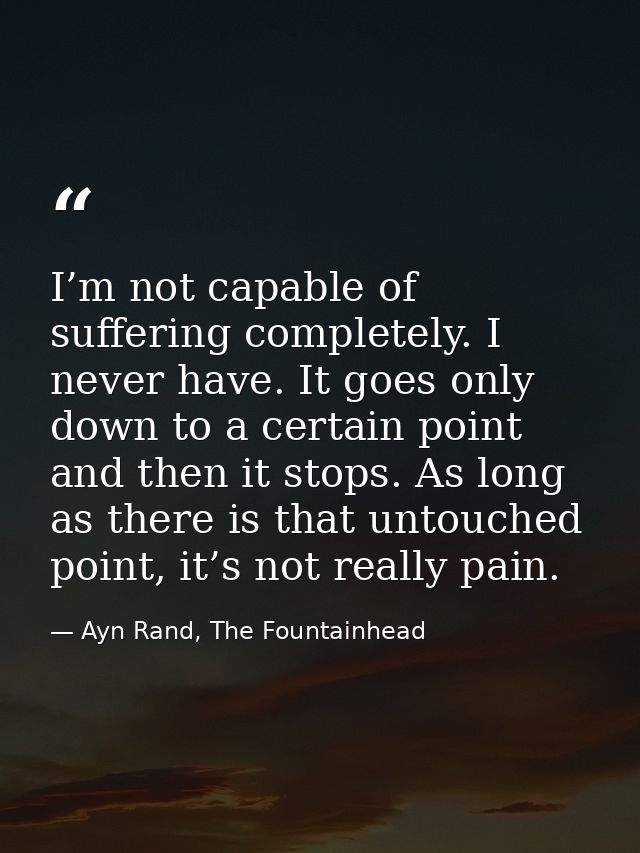 I’m not capable of suffering completely. I never have. It goes only down to a certain point and then it stops. As long a — Ayn Rand, The Fountainhead