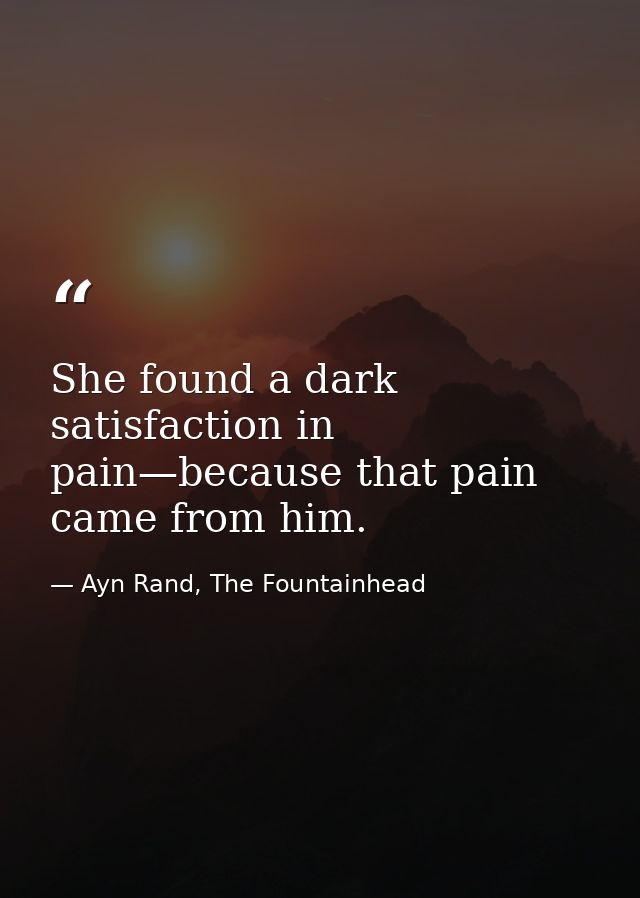 She found a dark satisfaction in pain—because that pain came from him. — Ayn Rand, The Fountainhead
