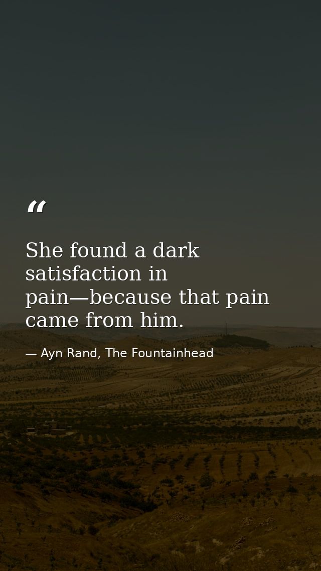 She found a dark satisfaction in pain—because that pain came from him. — Ayn Rand, The Fountainhead