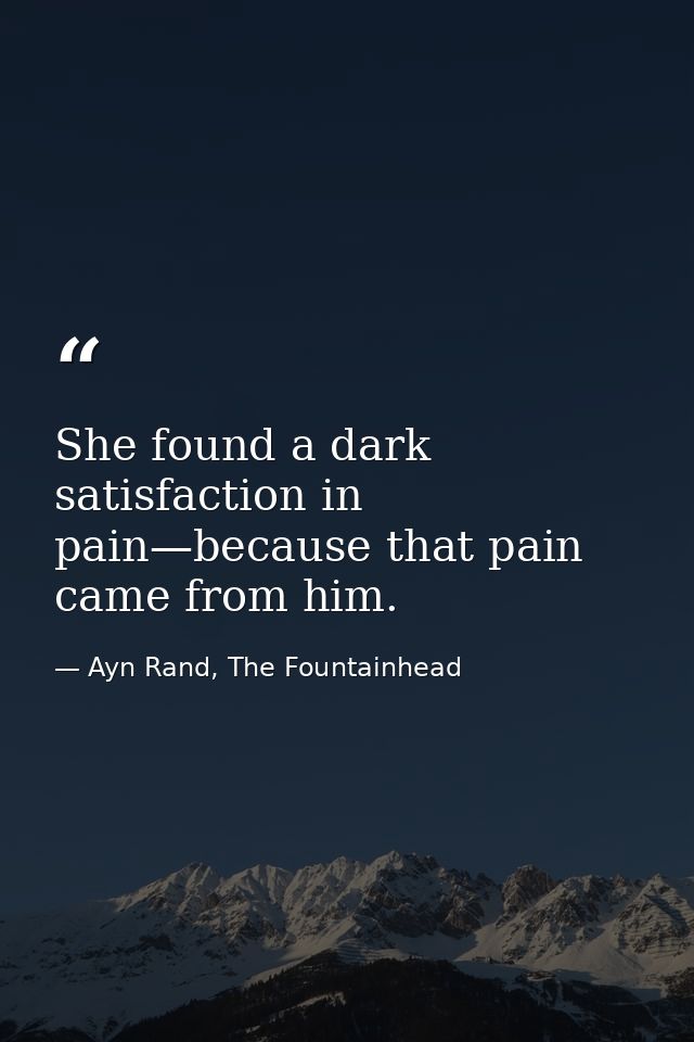 She found a dark satisfaction in pain—because that pain came from him. — Ayn Rand, The Fountainhead