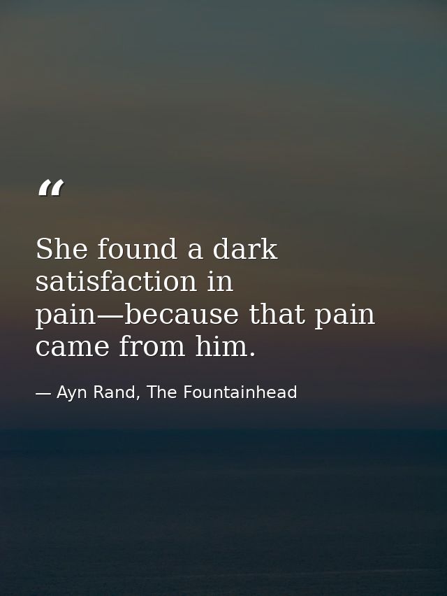 She found a dark satisfaction in pain—because that pain came from him. — Ayn Rand, The Fountainhead