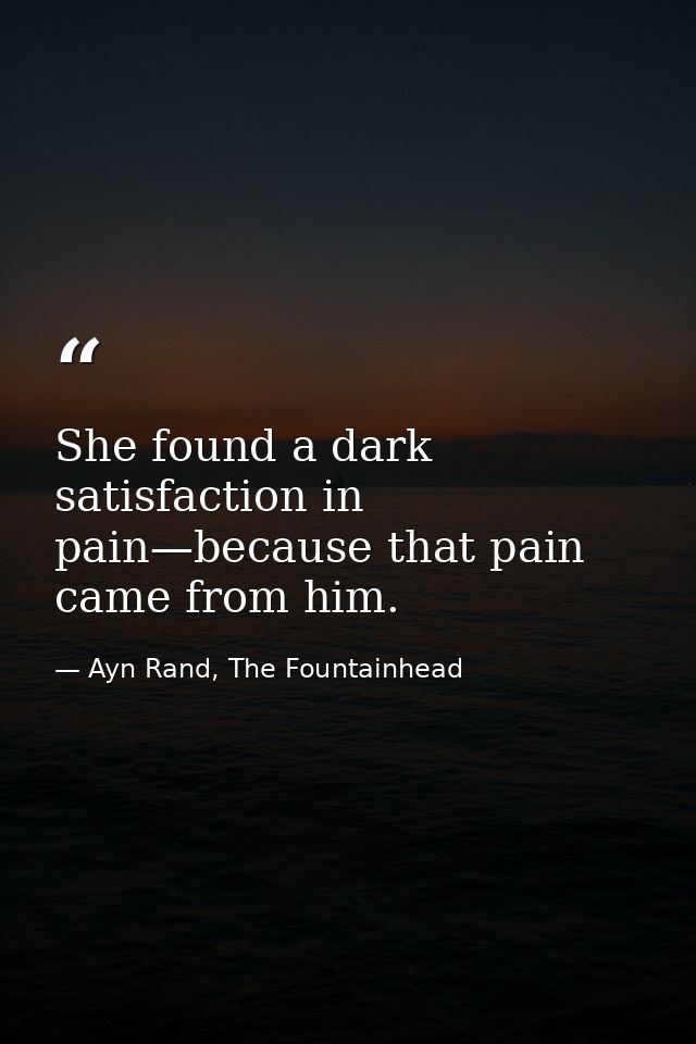 She found a dark satisfaction in pain—because that pain came from him. — Ayn Rand, The Fountainhead