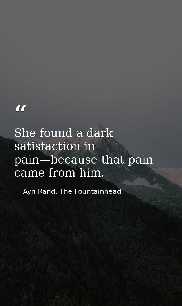 She found a dark satisfaction in pain—because that pain came from him. — Ayn Rand, The Fountainhead